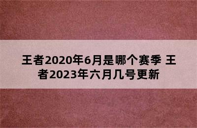 王者2020年6月是哪个赛季 王者2023年六月几号更新